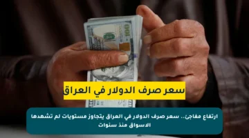 ارتفاع مفاجئ.. سعر صرف الدولار في العراق يتجاوز مستويات لم تشهدها الأسواق منذ سنوات